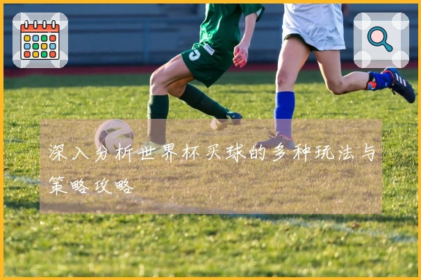 深入分析世界杯买球的多种玩法与策略攻略