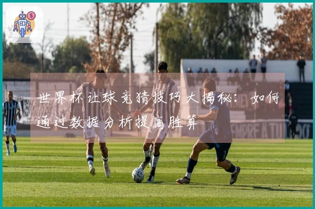 世界杯让球竞猜技巧大揭秘：如何通过数据分析提高胜算