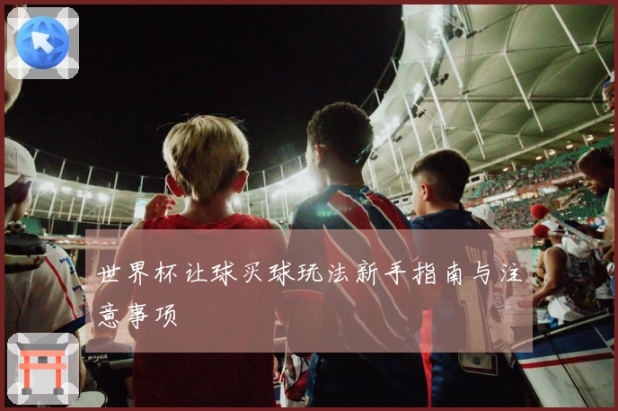 世界杯让球买球玩法新手指南与注意事项