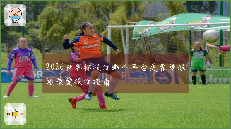 2026世界杯投注哪个平台更靠谱球迷最爱投注指南