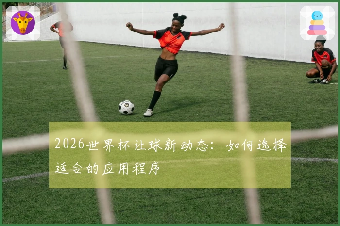 2026世界杯让球新动态：如何选择适合的应用程序