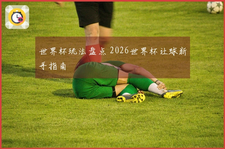 世界杯玩法盘点 2026世界杯让球新手指南