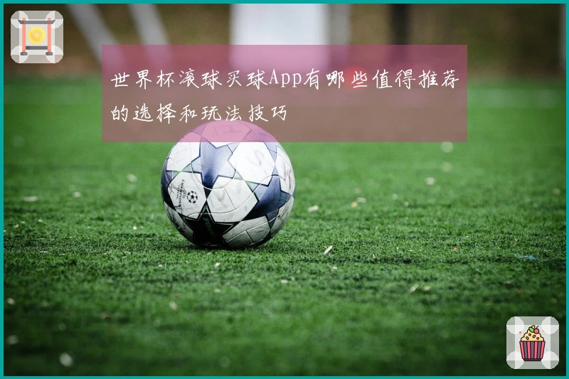 世界杯滚球买球App有哪些值得推荐的选择和玩法技巧