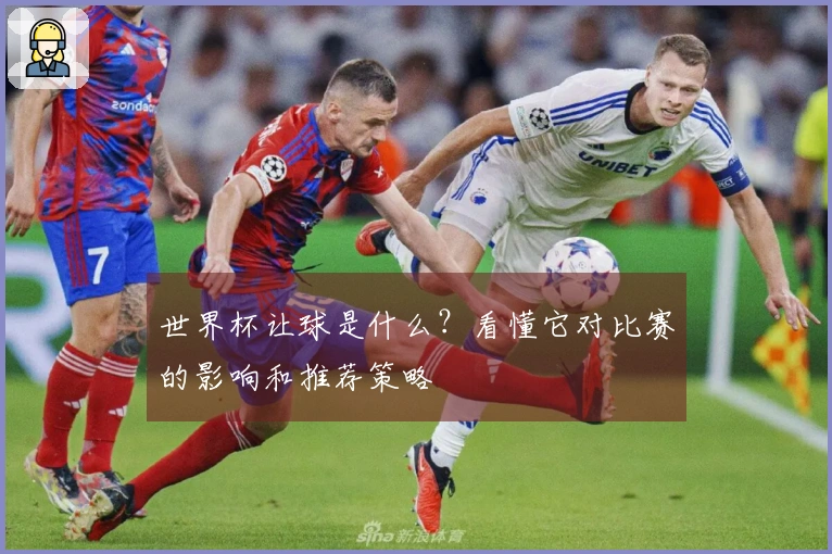 世界杯让球是什么？看懂它对比赛的影响和推荐策略