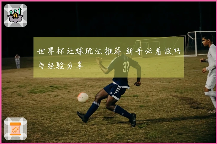 世界杯让球玩法推荐 新手必看技巧与经验分享
