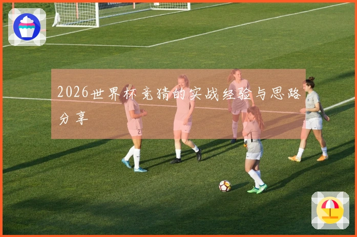 2026世界杯竞猜的实战经验与思路分享