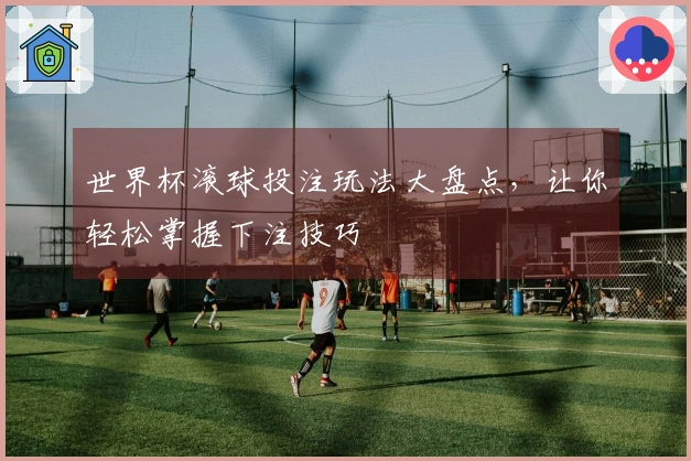 世界杯滚球投注玩法大盘点，让你轻松掌握下注技巧