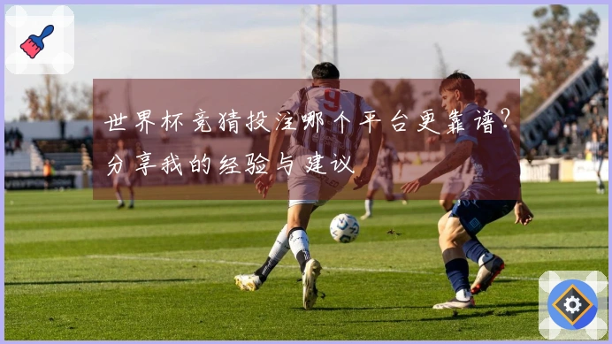 世界杯竞猜投注哪个平台更靠谱？分享我的经验与建议