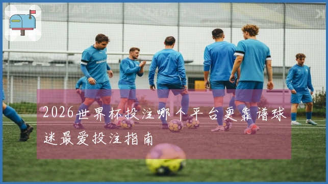 2026世界杯投注哪个平台更靠谱球迷最爱投注指南