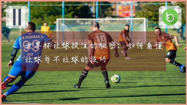世界杯让球投注的秘密：如何看懂让球与不让球的技巧