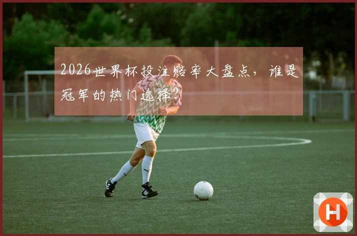 2026世界杯投注赔率大盘点，谁是冠军的热门选择？