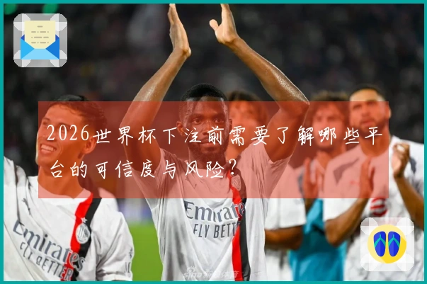 2026世界杯下注前需要了解哪些平台的可信度与风险？