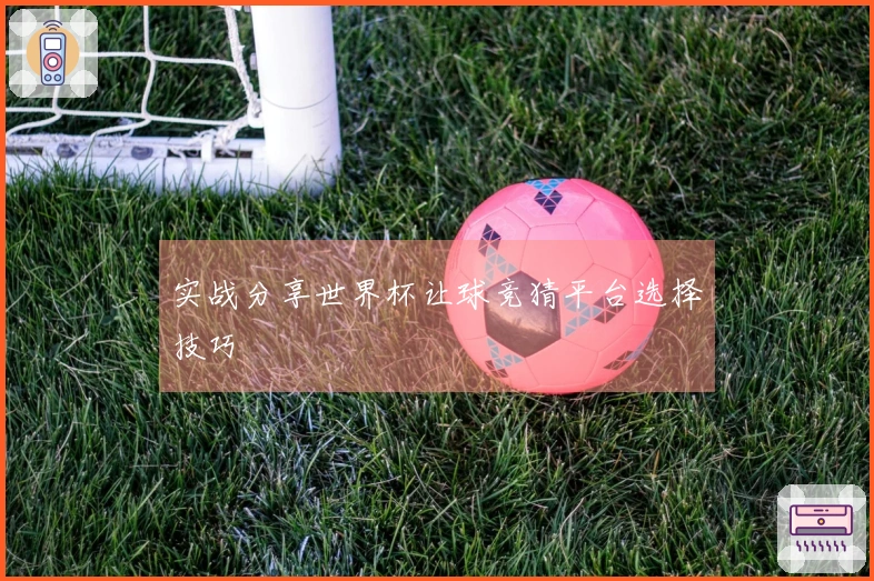 实战分享世界杯让球竞猜平台选择技巧