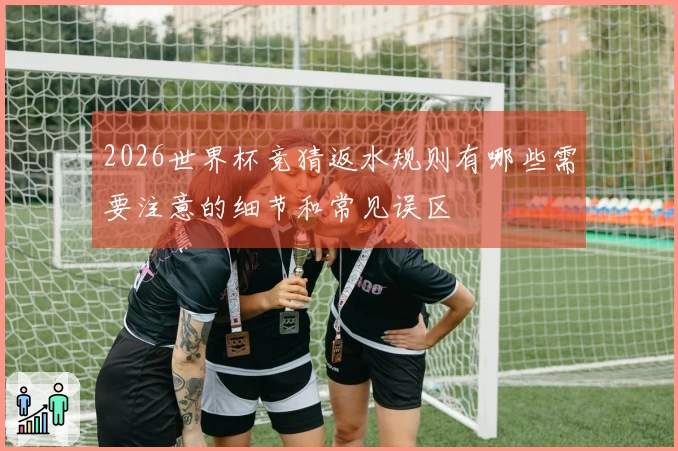 2026世界杯竞猜返水规则有哪些需要注意的细节和常见误区