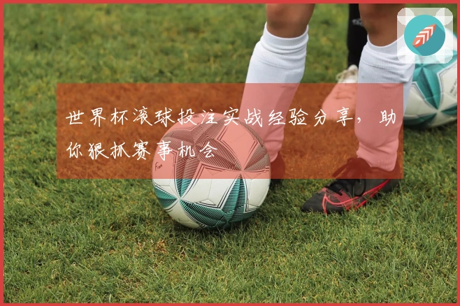 世界杯滚球投注实战经验分享，助你狠抓赛事机会