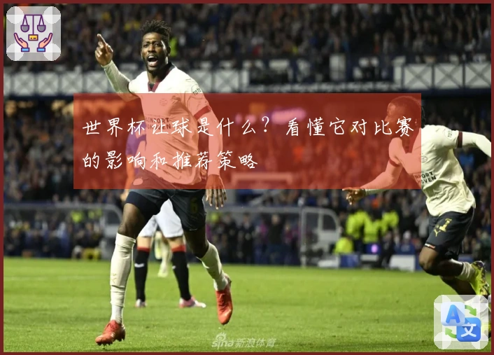 世界杯让球是什么？看懂它对比赛的影响和推荐策略