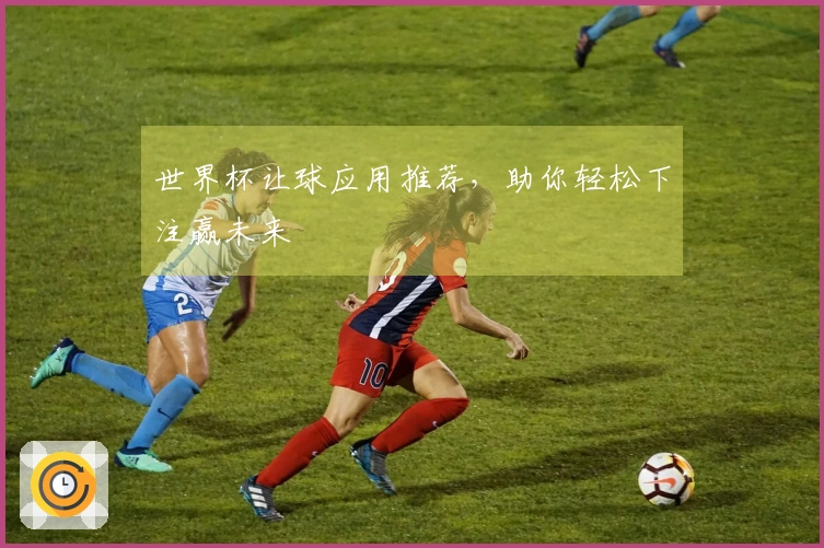 世界杯让球应用推荐,助你轻松下注赢未来