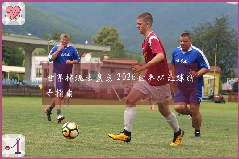 世界杯玩法盘点 2026世界杯让球新手指南
