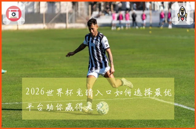 2026世界杯竞猜入口如何选择最优平台助你赢得大奖
