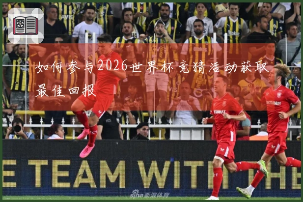 如何参与2026世界杯竞猜活动获取最佳回报
