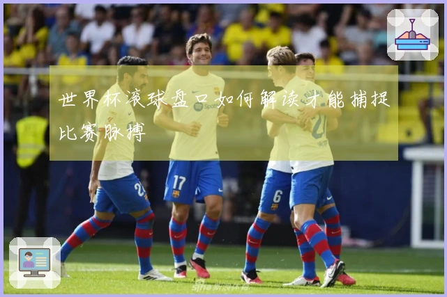 世界杯滚球盘口如何解读才能捕捉比赛脉搏