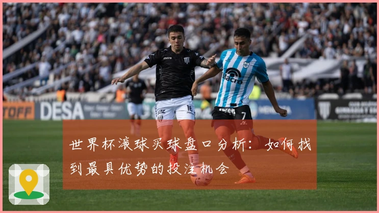 世界杯滚球买球盘口分析：如何找到最具优势的投注机会