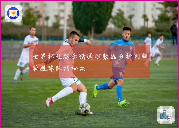 世界杯让球竞猜通过数据分析判断获胜球队的秘诀