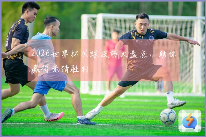 2026世界杯买球技巧大盘点，助你赢得竞猜胜利