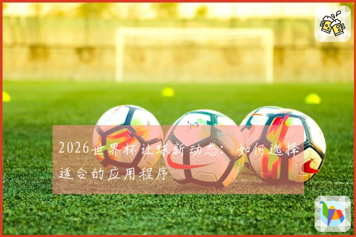 2026世界杯让球新动态：如何选择适合的应用程序
