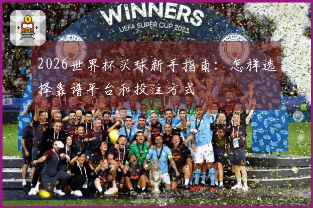 2026世界杯买球新手指南：怎样选择靠谱平台和投注方式