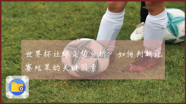 世界杯让球走势分析：如何判断比赛结果的关键因素