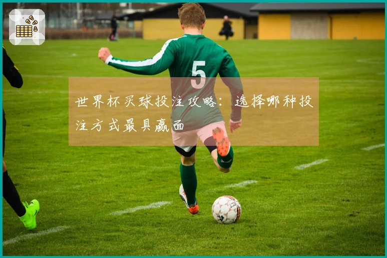世界杯买球投注攻略：选择哪种投注方式最具赢面