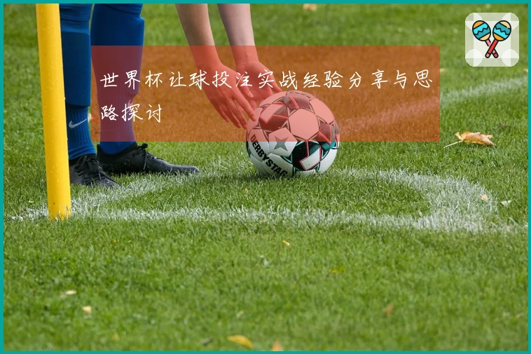 世界杯让球投注实战经验分享与思路探讨