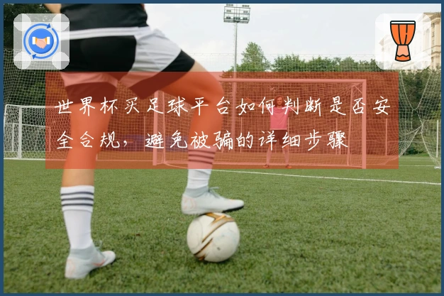 世界杯买足球平台如何判断是否安全合规，避免被骗的详细步骤