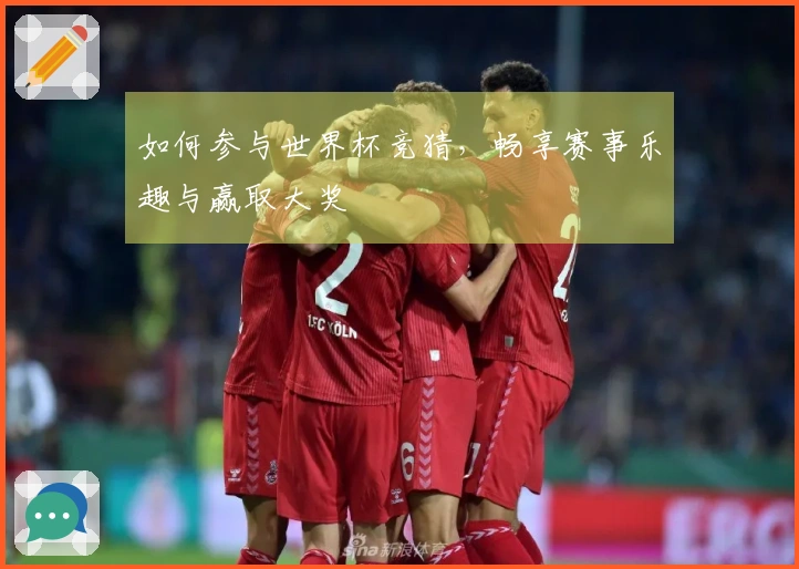 如何参与世界杯竞猜，畅享赛事乐趣与赢取大奖
