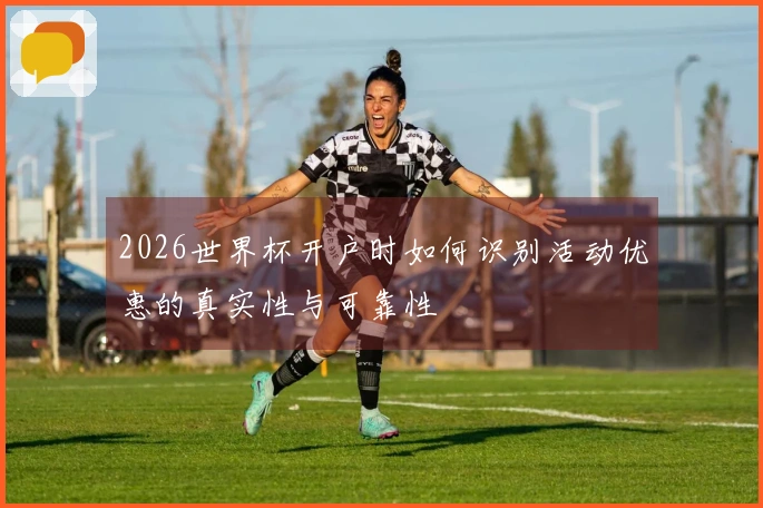 2026世界杯开户时如何识别活动优惠的真实性与可靠性