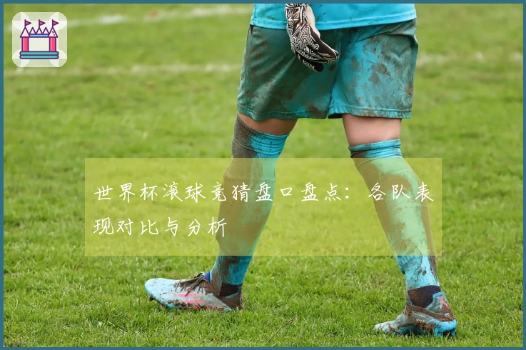 世界杯滚球竞猜盘口盘点：各队表现对比与分析