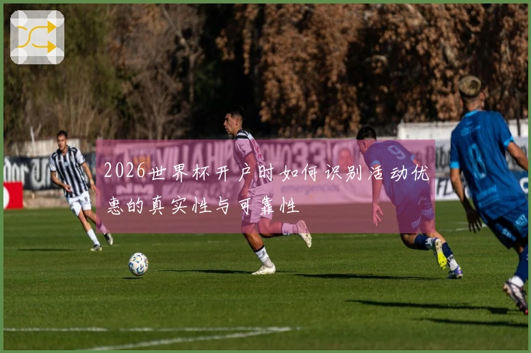 2026世界杯开户时如何识别活动优惠的真实性与可靠性