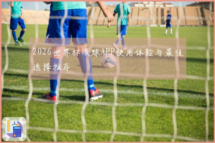 2026世界杯滚球APP使用体验与最佳选择推荐
